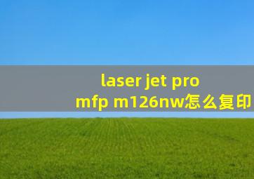 laser jet pro mfp m126nw怎么复印